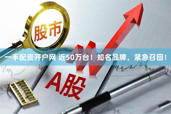 一手配资开户网 近50万台！知名品牌，紧急召回！