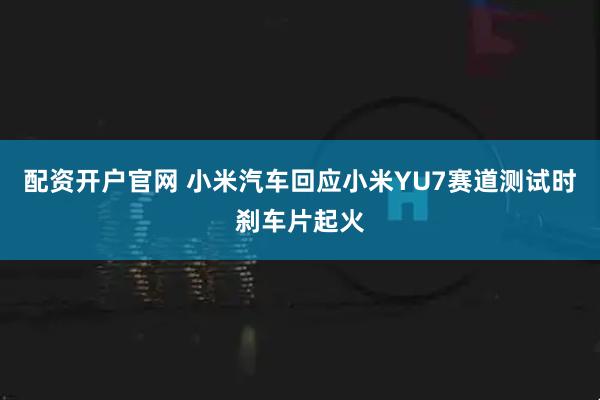 配资开户官网 小米汽车回应小米YU7赛道测试时刹车片起火