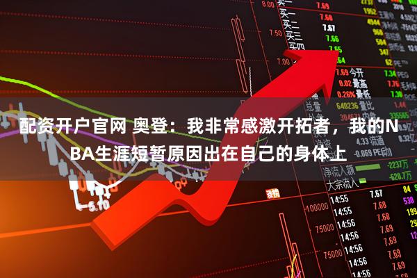 配资开户官网 奥登：我非常感激开拓者，我的NBA生涯短暂原因出在自己的身体上