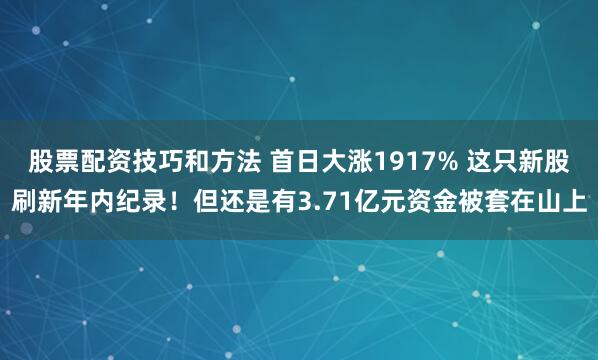 股票配资技巧和方法 首日大涨1917% 这只新股刷新年内纪录！但还是有3.71亿元资金被套在山上