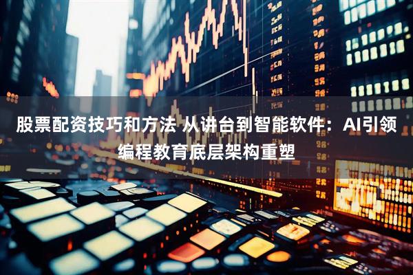 股票配资技巧和方法 从讲台到智能软件：AI引领编程教育底层架构重塑