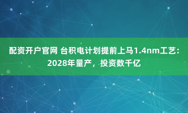 配资开户官网 台积电计划提前上马1.4nm工艺：2028年量产，投资数千亿