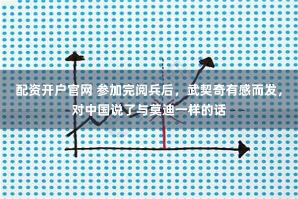 配资开户官网 参加完阅兵后，武契奇有感而发，对中国说了与莫迪一样的话