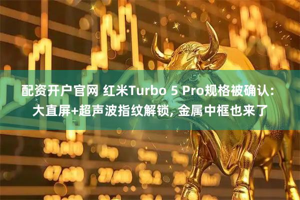 配资开户官网 红米Turbo 5 Pro规格被确认: 大直屏+超声波指纹解锁, 金属中框也来了