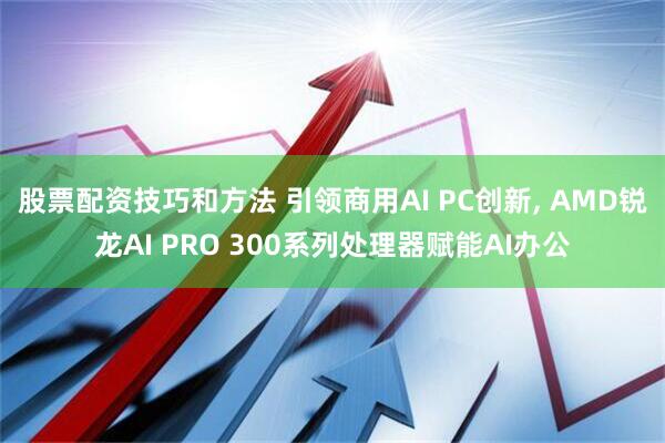 股票配资技巧和方法 引领商用AI PC创新, AMD锐龙AI PRO 300系列处理器赋能AI办公