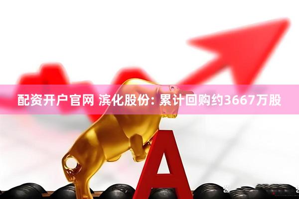 配资开户官网 滨化股份: 累计回购约3667万股