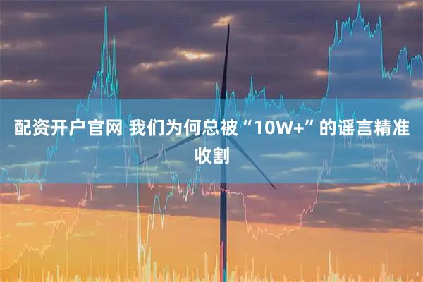 配资开户官网 我们为何总被“10W+”的谣言精准收割