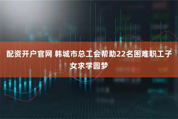 配资开户官网 韩城市总工会帮助22名困难职工子女求学圆梦