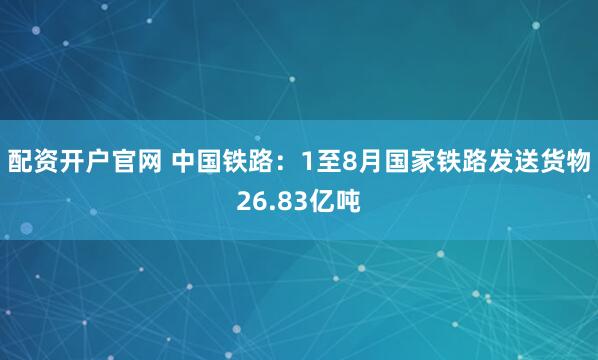 配资开户官网 中国铁路：1至8月国家铁路发送货物26.83亿吨