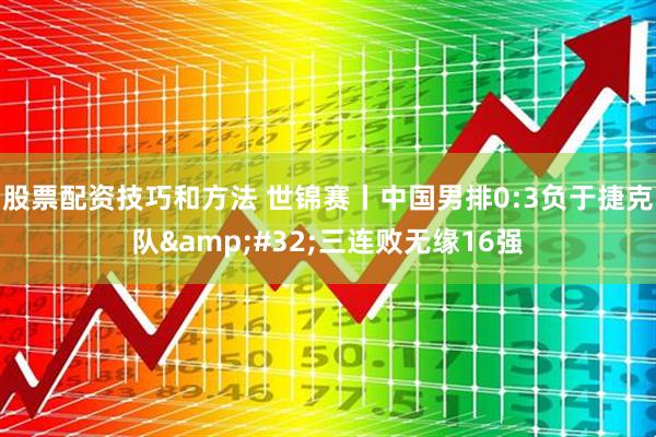 股票配资技巧和方法 世锦赛丨中国男排0:3负于捷克队&#32;三连败无缘16强