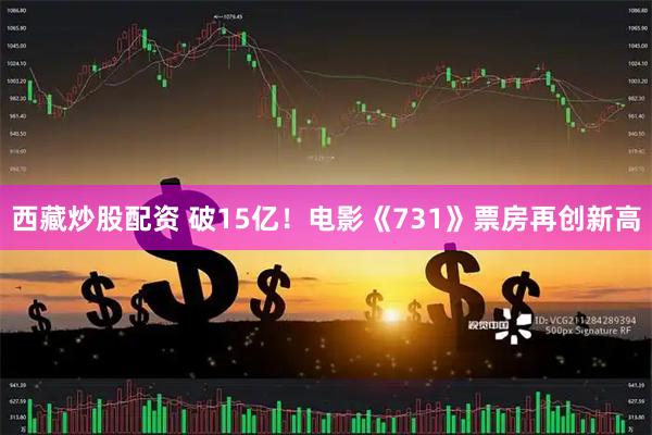 西藏炒股配资 破15亿！电影《731》票房再创新高