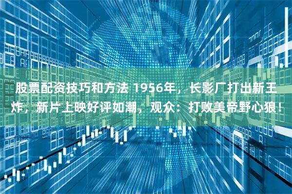 股票配资技巧和方法 1956年，长影厂打出新王炸，新片上映好评如潮，观众：打败美帝野心狼！