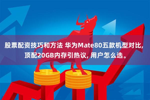 股票配资技巧和方法 华为Mate80五款机型对比, 顶配20GB内存引热议, 用户怎么选。