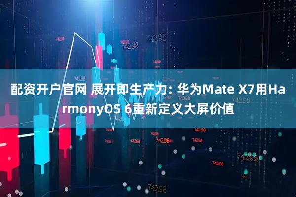 配资开户官网 展开即生产力: 华为Mate X7用HarmonyOS 6重新定义大屏价值