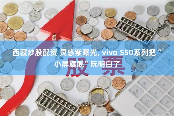 西藏炒股配资 灵感紫曝光, vivo S50系列把“小屏旗舰”玩明白了