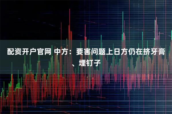配资开户官网 中方：要害问题上日方仍在挤牙膏、埋钉子