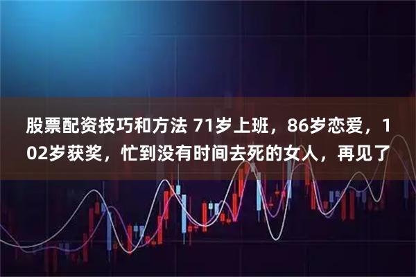 股票配资技巧和方法 71岁上班，86岁恋爱，102岁获奖，忙到没有时间去死的女人，再见了