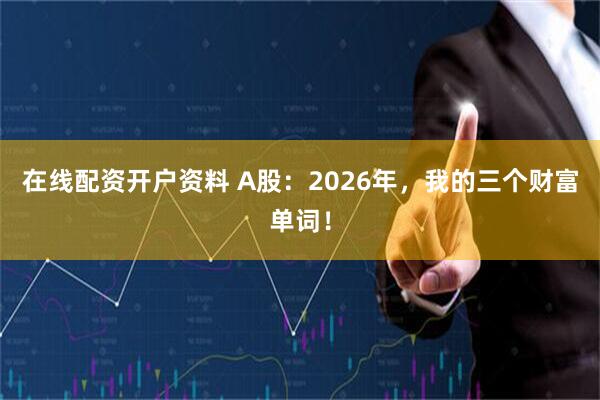 在线配资开户资料 A股：2026年，我的三个财富单词！