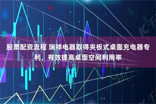 股票配资流程 瑞祥电器取得夹板式桌面充电器专利，有效提高桌面空间利用率