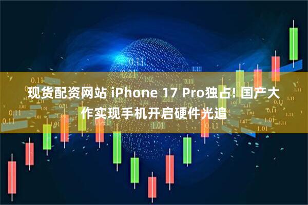 现货配资网站 iPhone 17 Pro独占! 国产大作实现手机开启硬件光追