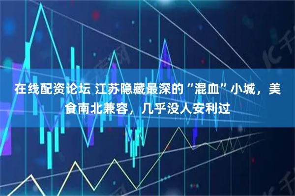在线配资论坛 江苏隐藏最深的“混血”小城，美食南北兼容，几乎没人安利过