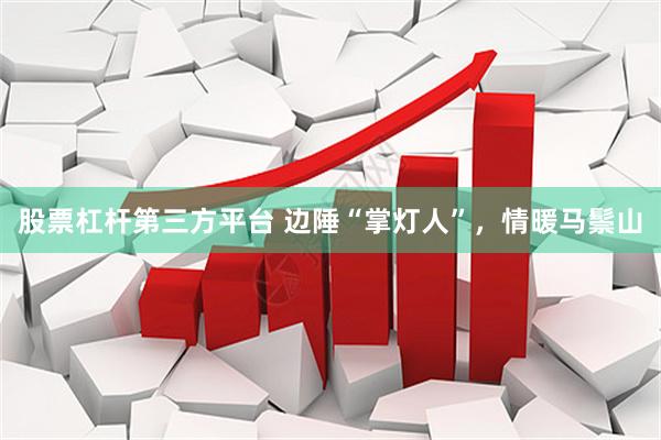 股票杠杆第三方平台 边陲“掌灯人”，情暖马鬃山