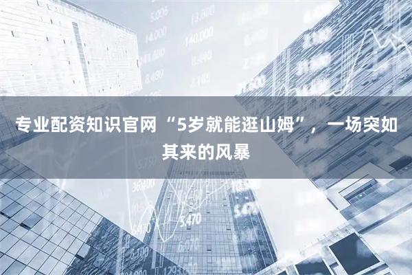 专业配资知识官网 “5岁就能逛山姆”，一场突如其来的风暴