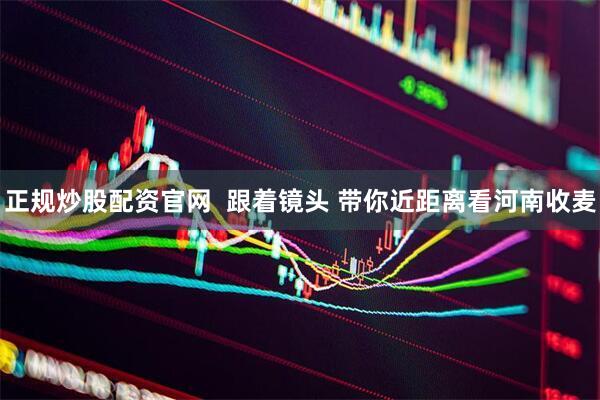 正规炒股配资官网  跟着镜头 带你近距离看河南收麦