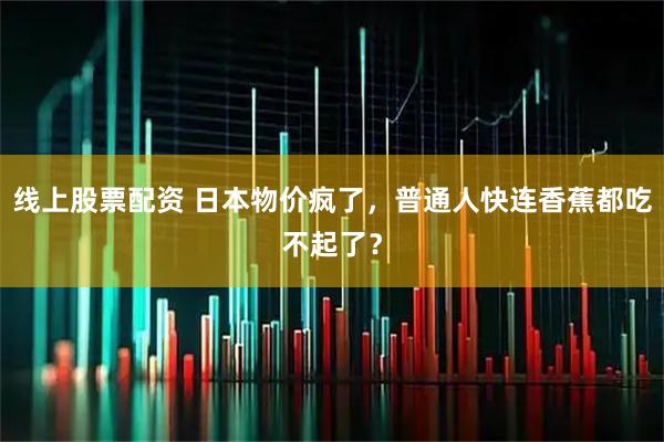 线上股票配资 日本物价疯了，普通人快连香蕉都吃不起了？
