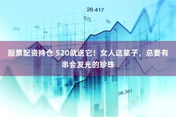 股票配资持仓 520就送它！女人这辈子，总要有串会发光的珍珠
